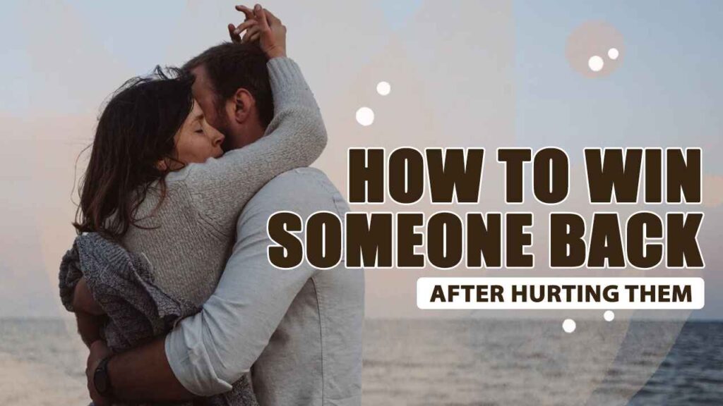 How to Win Someone Back After Hurting Them 